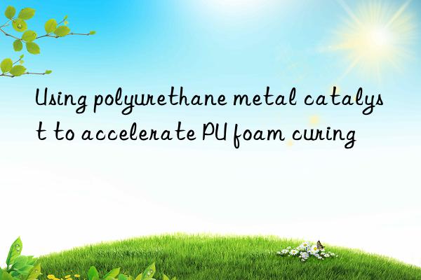 using polyurethane metal catalyst to accelerate pu foam curing