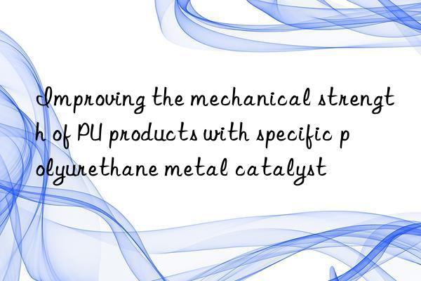 improving the mechanical strength of pu products with specific polyurethane metal catalyst