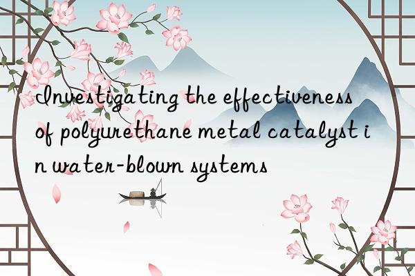investigating the effectiveness of polyurethane metal catalyst in water-blown systems