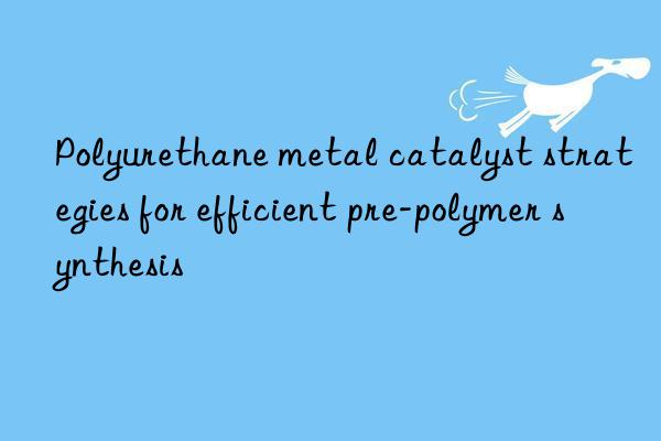 polyurethane metal catalyst strategies for efficient pre-polymer synthesis