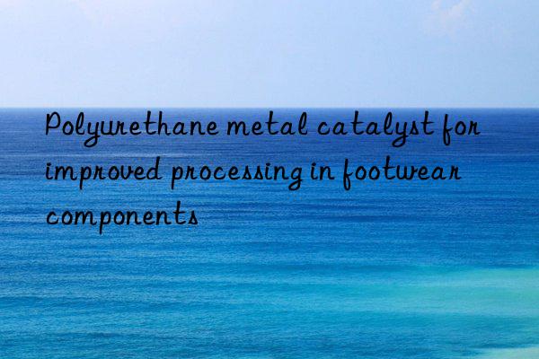 polyurethane metal catalyst for improved processing in footwear components