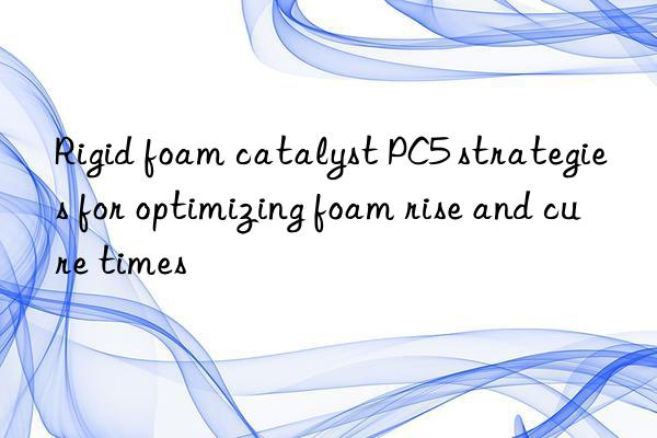 rigid foam catalyst pc5 strategies for optimizing foam rise and cure times