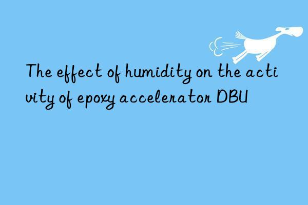 the effect of humidity on the activity of epoxy accelerator dbu