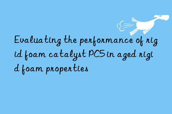 evaluating the performance of rigid foam catalyst pc5 in aged rigid foam properties