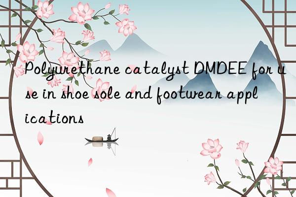 polyurethane catalyst dmdee for use in shoe sole and footwear applications