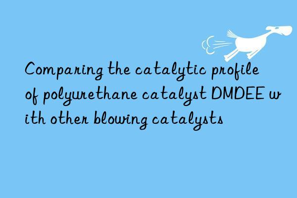 comparing the catalytic profile of polyurethane catalyst dmdee with other blowing catalysts