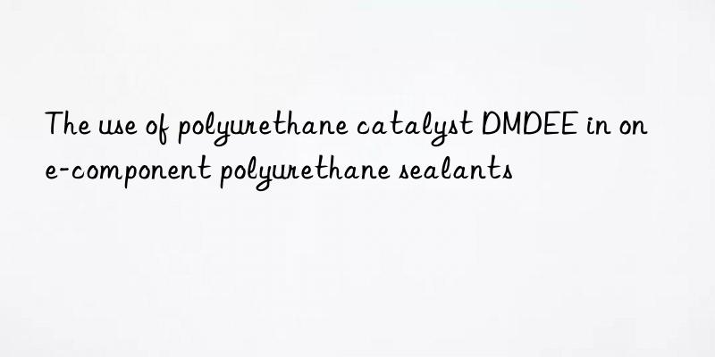 the use of polyurethane catalyst dmdee in one-component polyurethane sealants