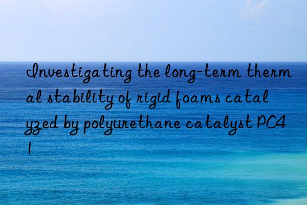 investigating the long-term thermal stability of rigid foams catalyzed by polyurethane catalyst pc41