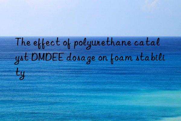 the effect of polyurethane catalyst dmdee dosage on foam stability