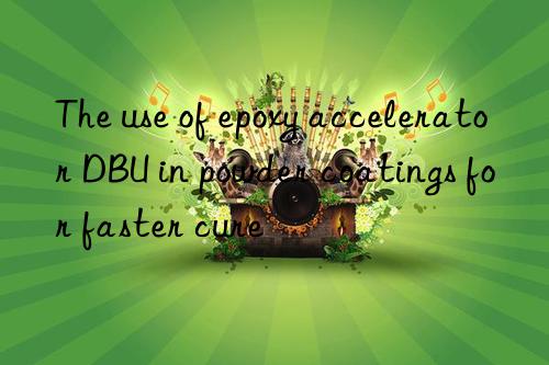 the use of epoxy accelerator dbu in powder coatings for faster cure