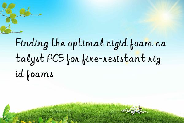 finding the optimal rigid foam catalyst pc5 for fire-resistant rigid foams