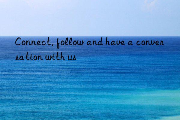 connect, follow and have a conversation with us