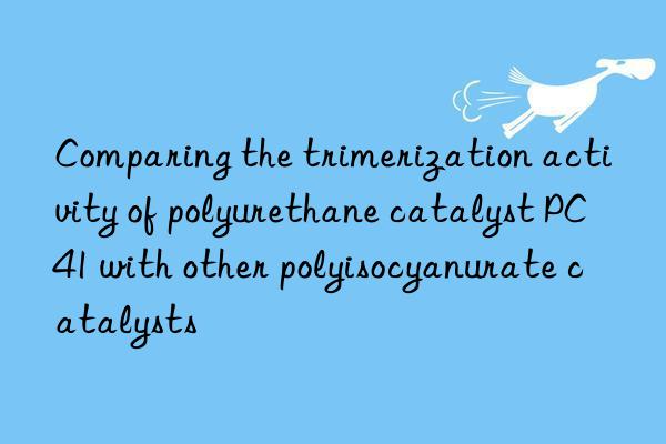 comparing the trimerization activity of polyurethane catalyst pc41 with other polyisocyanurate catalysts
