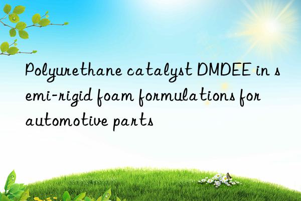 polyurethane catalyst dmdee in semi-rigid foam formulations for automotive parts