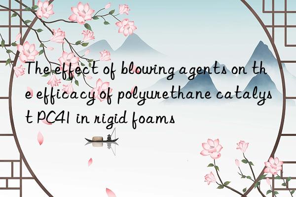 the effect of blowing agents on the efficacy of polyurethane catalyst pc41 in rigid foams