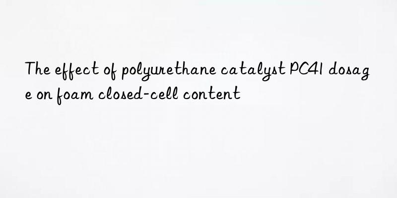 the effect of polyurethane catalyst pc41 dosage on foam closed-cell content