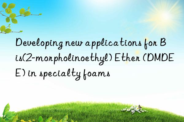 developing new applications for bis(2-morpholinoethyl) ether (dmdee) in specialty foams
