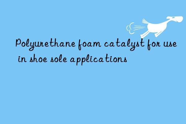 polyurethane foam catalyst for use in shoe sole applications