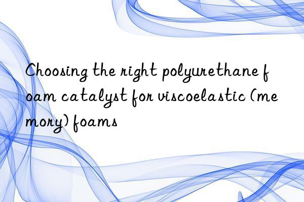 choosing the right polyurethane foam catalyst for viscoelastic (memory) foams