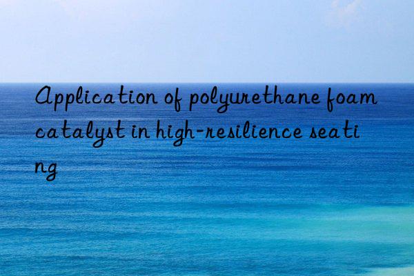 application of polyurethane foam catalyst in high-resilience seating