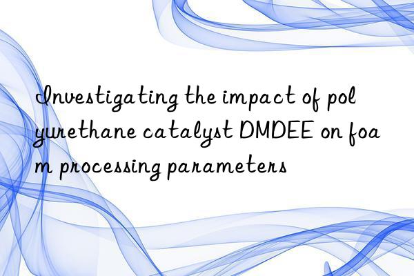 investigating the impact of polyurethane catalyst dmdee on foam processing parameters