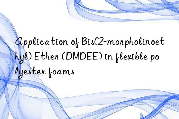 application of bis(2-morpholinoethyl) ether (dmdee) in flexible polyester foams