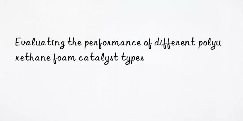 evaluating the performance of different polyurethane foam catalyst types