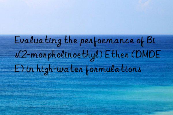 evaluating the performance of bis(2-morpholinoethyl) ether (dmdee) in high-water formulations