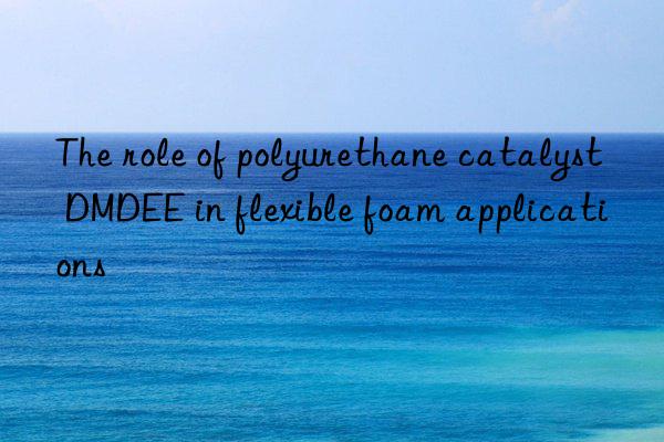 the role of polyurethane catalyst dmdee in flexible foam applications