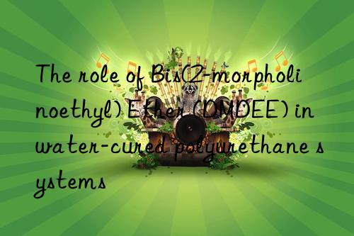 the role of bis(2-morpholinoethyl) ether (dmdee) in water-cured polyurethane systems