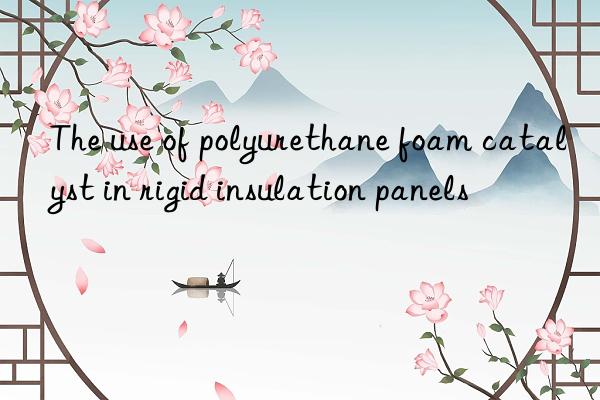 the use of polyurethane foam catalyst in rigid insulation panels