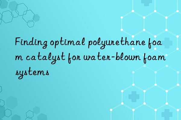 finding optimal polyurethane foam catalyst for water-blown foam systems