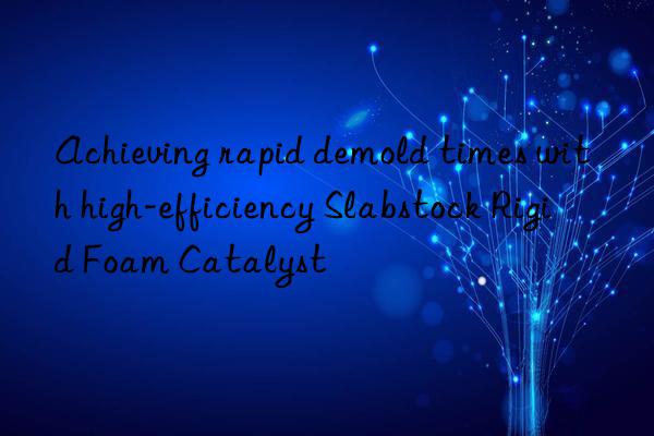 achieving rapid demold times with high-efficiency slabstock rigid foam catalyst