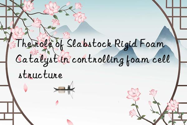the role of slabstock rigid foam catalyst in controlling foam cell structure