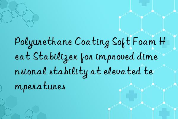 polyurethane coating soft foam heat stabilizer for improved dimensional stability at elevated temperatures