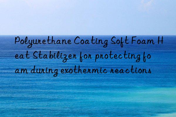polyurethane coating soft foam heat stabilizer for protecting foam during exothermic reactions