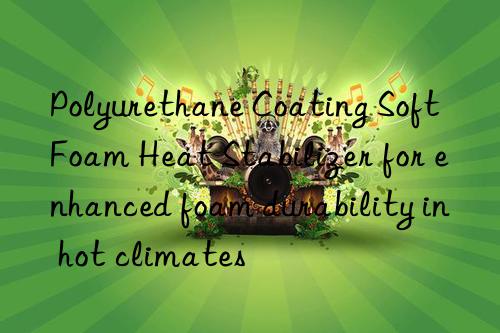 polyurethane coating soft foam heat stabilizer for enhanced foam durability in hot climates