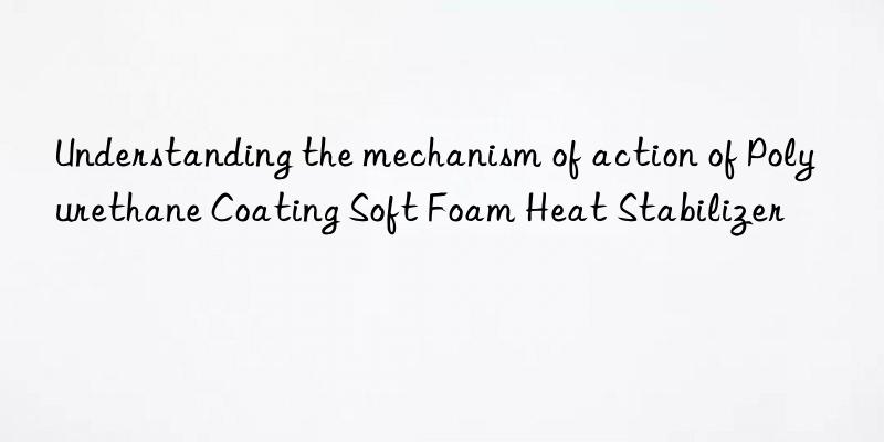 Understanding the mechanism of action of Polyurethane Coating Soft Foam Heat Stabilizer