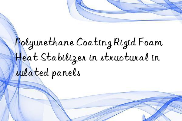 Polyurethane Coating Rigid Foam Heat Stabilizer in structural insulated panels