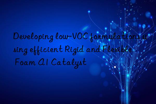 Developing low-VOC formulations using efficient Rigid and Flexible Foam A1 Catalyst