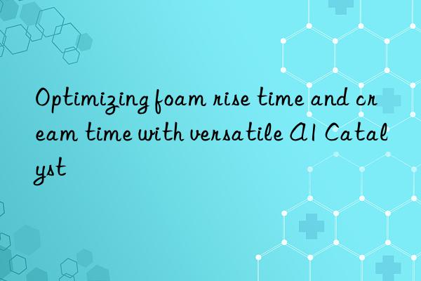 Optimizing foam rise time and cream time with versatile A1 Catalyst