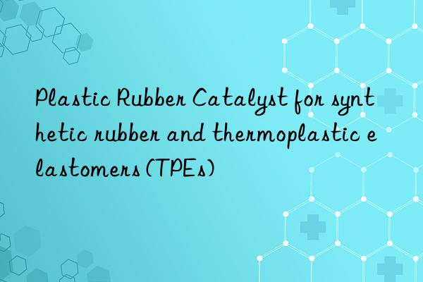 Plastic Rubber Catalyst for synthetic rubber and thermoplastic elastomers (TPEs)