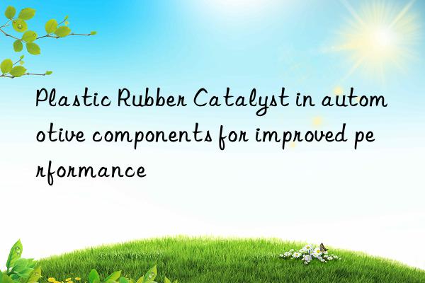 Plastic Rubber Catalyst in automotive components for improved performance