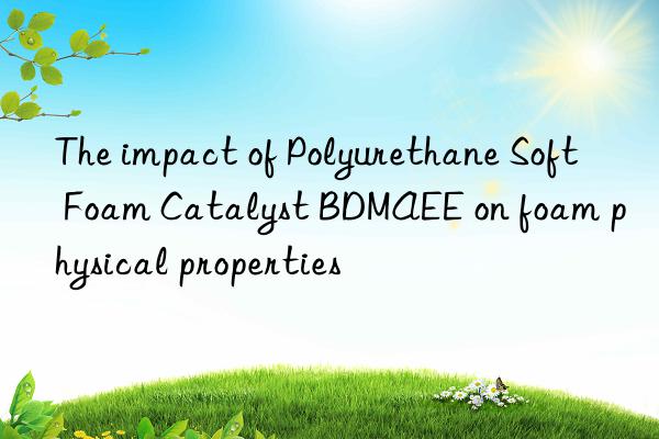 The impact of Polyurethane Soft Foam Catalyst BDMAEE on foam physical properties