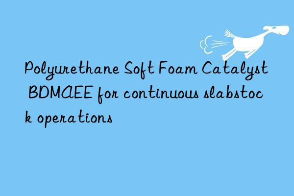 Polyurethane Soft Foam Catalyst BDMAEE for continuous slabstock operations
