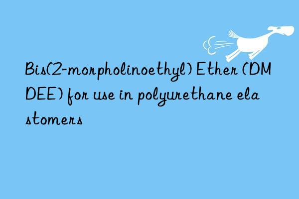 bis(2-morpholinoethyl) ether (dmdee) for use in polyurethane elastomers