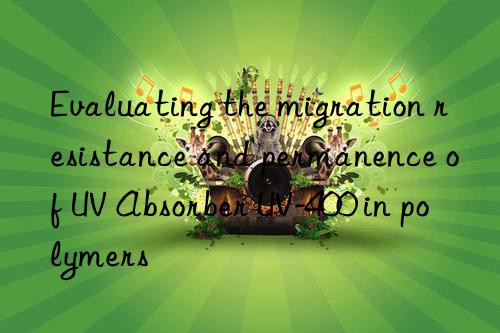 evaluating the migration resistance and permanence of uv absorber uv-400 in polymers