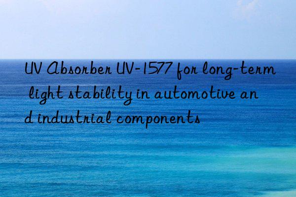 uv absorber uv-1577 for long-term light stability in automotive and industrial components