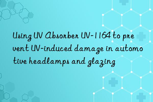 using uv absorber uv-1164 to prevent uv-induced damage in automotive headlamps and glazing