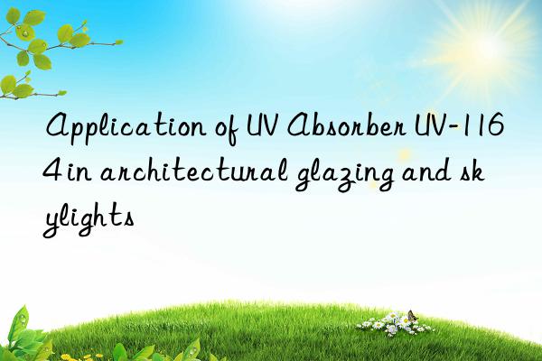 application of uv absorber uv-1164 in architectural glazing and skylights